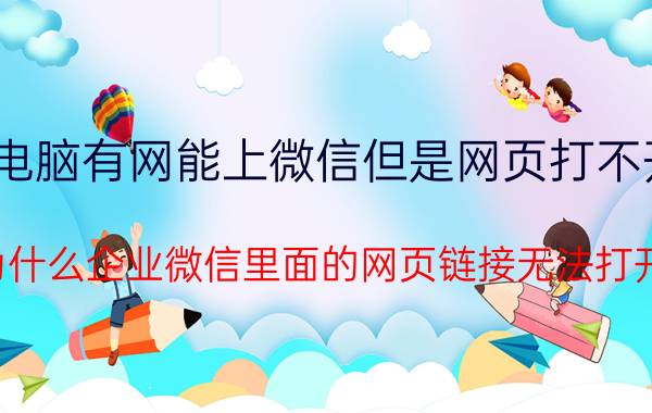 电脑有网能上微信但是网页打不开 为什么企业微信里面的网页链接无法打开？